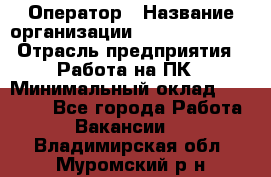 Оператор › Название организации ­ Dimond Style › Отрасль предприятия ­ Работа на ПК › Минимальный оклад ­ 16 000 - Все города Работа » Вакансии   . Владимирская обл.,Муромский р-н